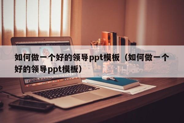 如何做一个好的领导ppt模板（如何做一个好的领导ppt模板）