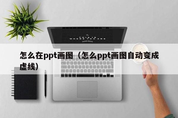 怎么在ppt画图（怎么ppt画图自动变成虚线）