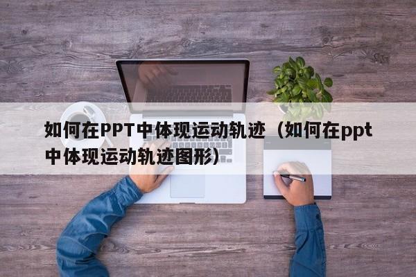 如何在PPT中体现运动轨迹（如何在ppt中体现运动轨迹图形）