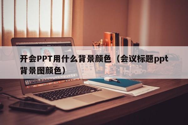 开会PPT用什么背景颜色（会议标题ppt背景图颜色）