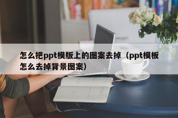 怎么把ppt模版上的图案去掉（ppt模板怎么去掉背景图案）
