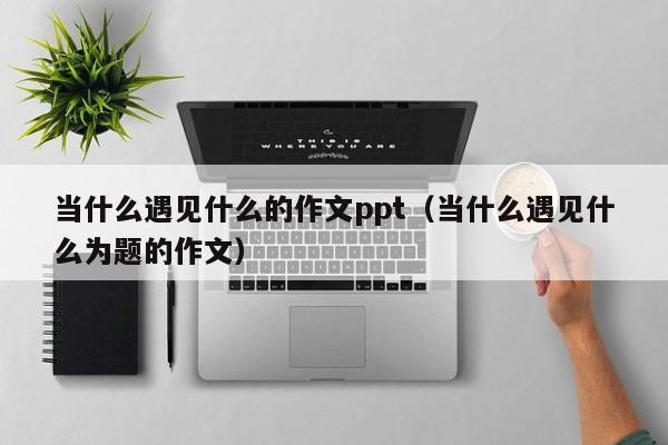 当什么遇见什么的作文ppt（当什么遇见什么为题的作文）