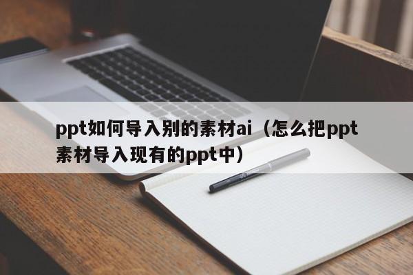 ppt如何导入别的素材ai（怎么把ppt素材导入现有的ppt中）