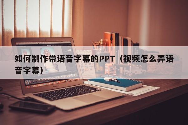如何制作带语音字幕的PPT（视频怎么弄语音字幕）