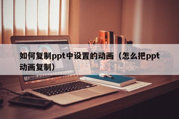 如何复制ppt中设置的动画（怎么把ppt动画复制）