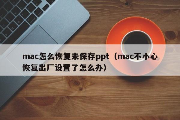 mac怎么恢复未保存ppt（mac不小心恢复出厂设置了怎么办）