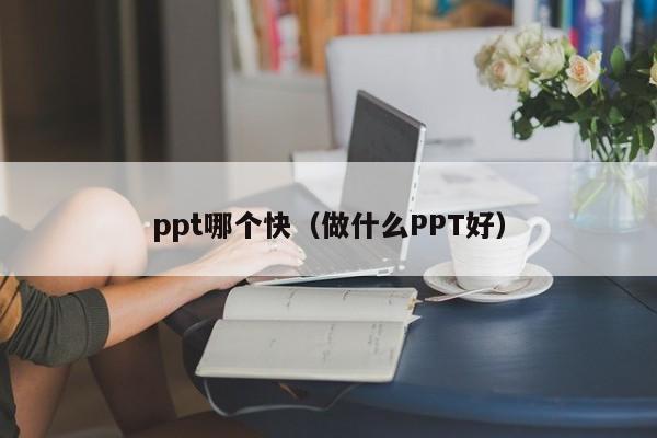 ppt哪个快（做什么PPT好）