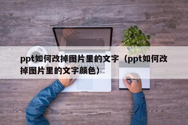 ppt如何改掉图片里的文字（ppt如何改掉图片里的文字颜色）