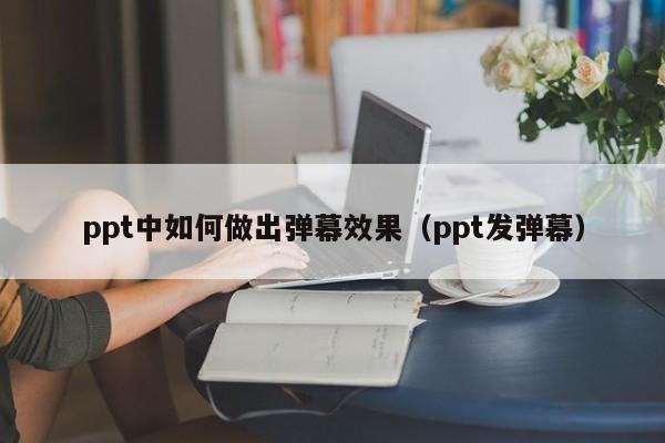 ppt中如何做出弹幕效果（ppt发弹幕）
