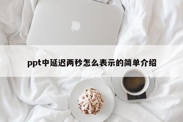 ppt中延迟两秒怎么表示的简单介绍