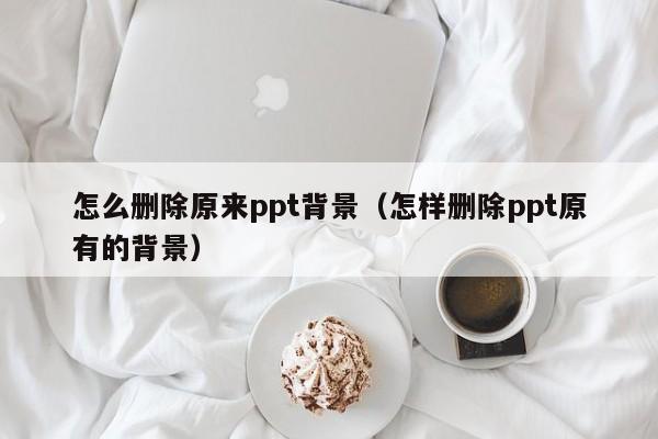 怎么删除原来ppt背景（怎样删除ppt原有的背景）