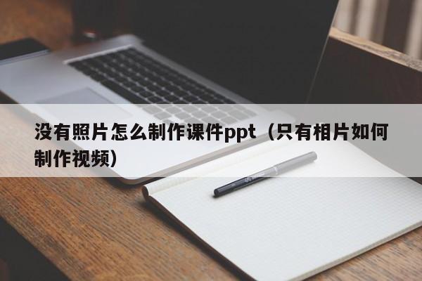 没有照片怎么制作课件ppt（只有相片如何制作视频）