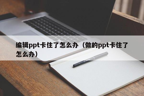 编辑ppt卡住了怎么办（做的ppt卡住了怎么办）