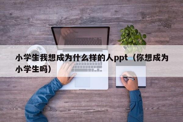 小学生我想成为什么样的人ppt（你想成为小学生吗）