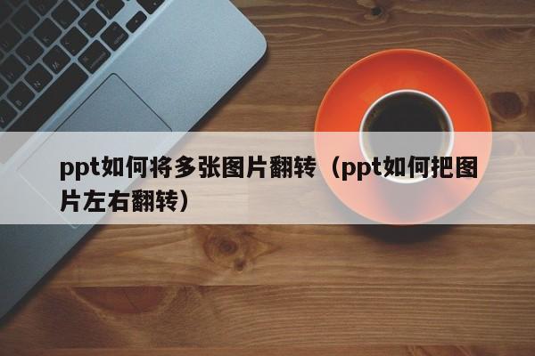 ppt如何将多张图片翻转（ppt如何把图片左右翻转）