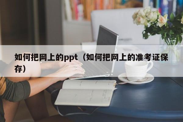 如何把网上的ppt（如何把网上的准考证保存）