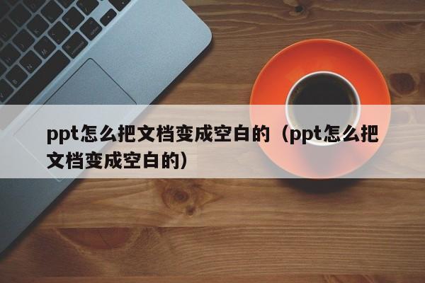 ppt怎么把文档变成空白的（ppt怎么把文档变成空白的）