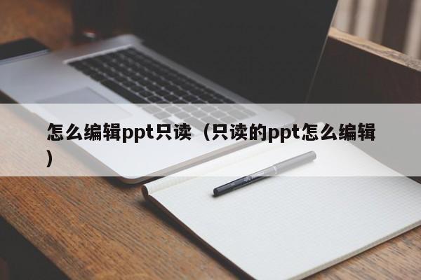 怎么编辑ppt只读（只读的ppt怎么编辑）