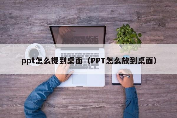 ppt怎么提到桌面（PPT怎么放到桌面）