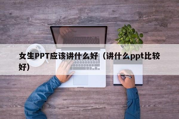 女生PPT应该讲什么好（讲什么ppt比较好）