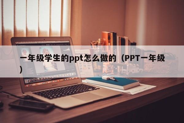 一年级学生的ppt怎么做的（PPT一年级）