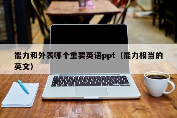 能力和外表哪个重要英语ppt（能力相当的英文）