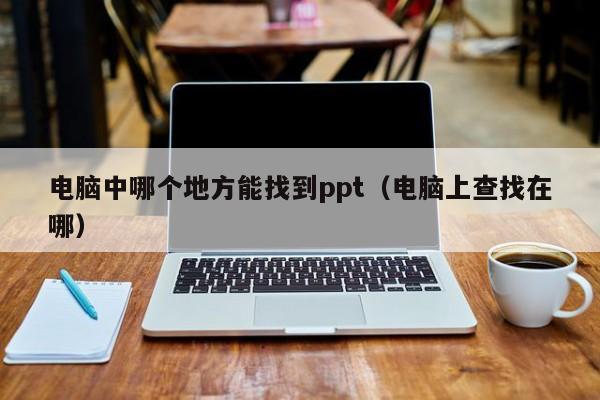 电脑中哪个地方能找到ppt（电脑上查找在哪）