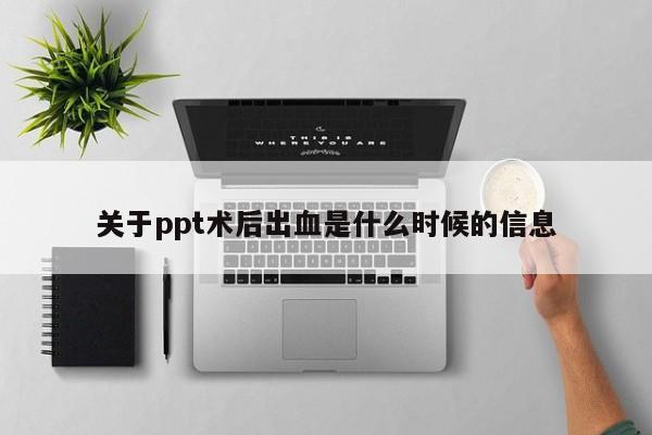 关于ppt术后出血是什么时候的信息