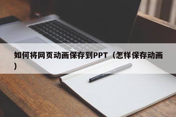 如何将网页动画保存到PPT（怎样保存动画）
