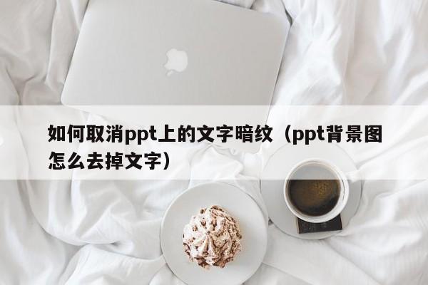 如何取消ppt上的文字暗纹（ppt背景图怎么去掉文字）