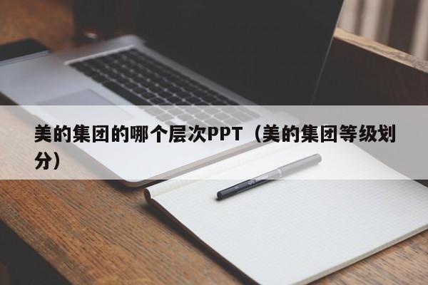 美的集团的哪个层次PPT（美的集团等级划分）