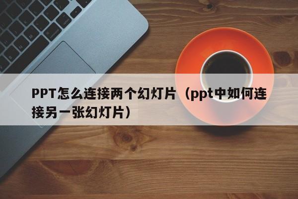 PPT怎么连接两个幻灯片（ppt中如何连接另一张幻灯片）