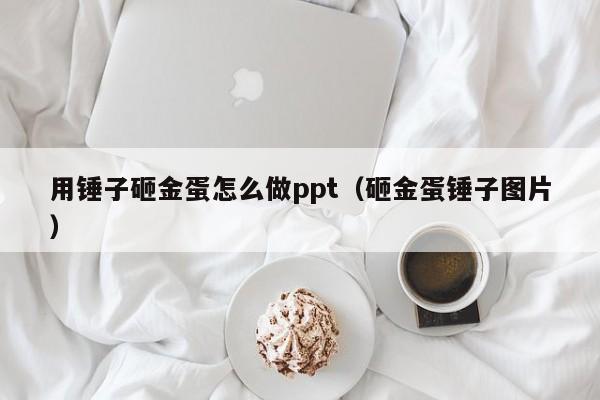用锤子砸金蛋怎么做ppt（砸金蛋锤子图片）