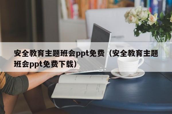 安全教育主题班会ppt免费（安全教育主题班会ppt免费下载）