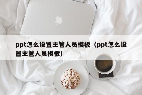 ppt怎么设置主管人员模板（ppt怎么设置主管人员模板）