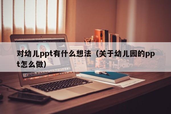 对幼儿ppt有什么想法（关于幼儿园的ppt怎么做）