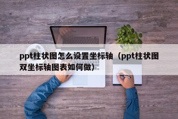 ppt柱状图怎么设置坐标轴（ppt柱状图双坐标轴图表如何做）