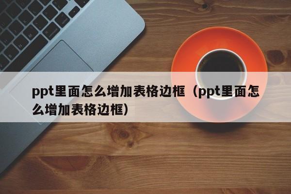 ppt里面怎么增加表格边框（ppt里面怎么增加表格边框）