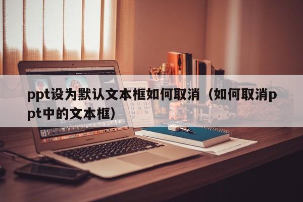 ppt设为默认文本框如何取消（如何取消ppt中的文本框）