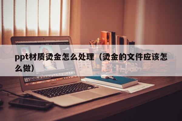 ppt材质烫金怎么处理（烫金的文件应该怎么做）