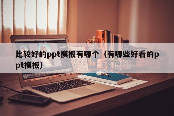 比较好的ppt模板有哪个（有哪些好看的ppt模板）