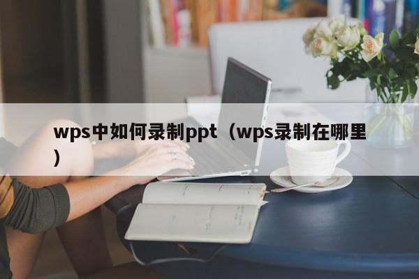 wps中如何录制ppt（wps录制在哪里）