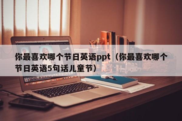 你最喜欢哪个节日英语ppt（你最喜欢哪个节日英语5句话儿童节）