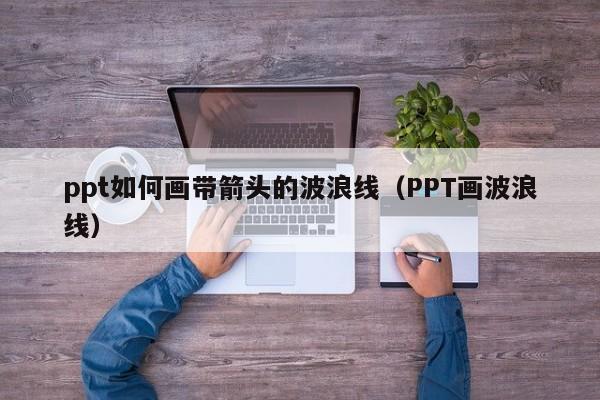 ppt如何画带箭头的波浪线（PPT画波浪线）