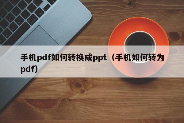 手机pdf如何转换成ppt（手机如何转为pdf）