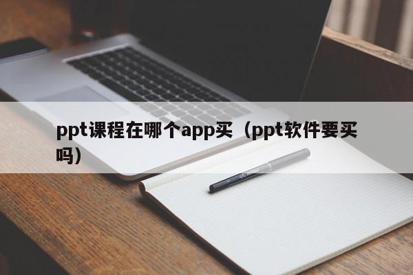 ppt课程在哪个app买（ppt软件要买吗）
