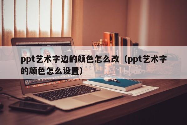 ppt艺术字边的颜色怎么改（ppt艺术字的颜色怎么设置）