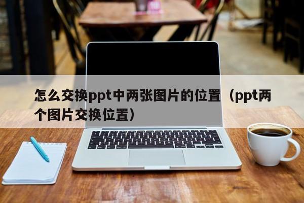 怎么交换ppt中两张图片的位置（ppt两个图片交换位置）