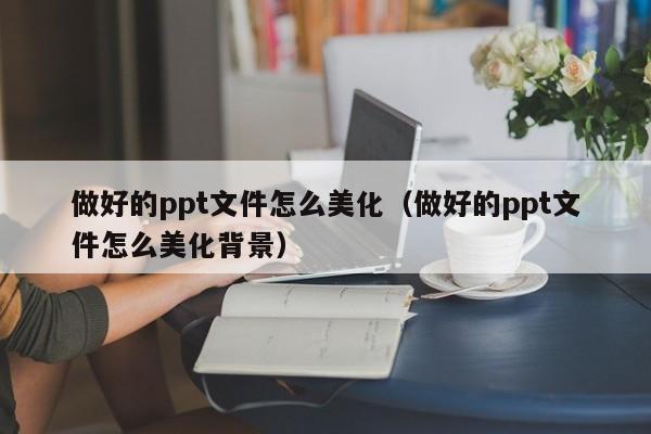 做好的ppt文件怎么美化（做好的ppt文件怎么美化背景）