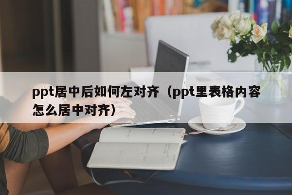 ppt居中后如何左对齐（ppt里表格内容怎么居中对齐）